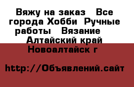 Вяжу на заказ - Все города Хобби. Ручные работы » Вязание   . Алтайский край,Новоалтайск г.